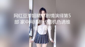 网红豆芽姐精彩剧情演绎第5部 家中网络断线借机色诱维修工程师