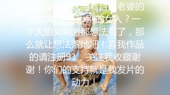 你有没有尝试当着自己老婆的面和单男去3p别的女人？一个大胆又刺激都想法有了，那么就让想法落地吧！喜我作品的请注册91，关注我收藏谢谢！你们的支持就是我发片的动力！