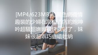 [MP4/623MB]和黑色網襪情趣裝的少婦在高檔酒店約炮呻吟超騷超嫵媚很快就射了，妹妹很超乖巧繼續吐納