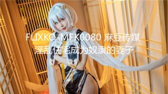 FLIXKO-MFK0080 麻豆传媒 淫乱住宅成为奴隶的妻子