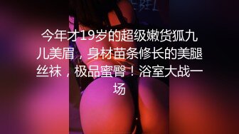 今年才19岁的超级嫩货狐九儿美眉，身材苗条修长的美腿丝袜，极品蜜臀！浴室大战一场