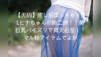 【无码】癒し系ぽっちゃりOLヒナちゃんの第二弾！！美巨乳パイズリで昇天必至！！マル秘アイテムでよが