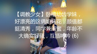 【调教少女】卧槽幼齿学妹，好漂亮的这俩姐妹花，颜值都挺清秀，同学兼闺蜜，年龄不大确实好骚，互插呻吟 (6)