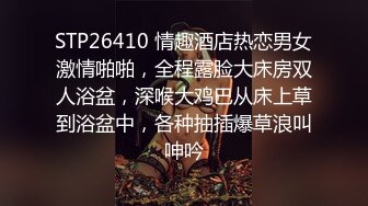 STP26410 情趣酒店热恋男女激情啪啪，全程露脸大床房双人浴盆，深喉大鸡巴从床上草到浴盆中，各种抽插爆草浪叫呻吟