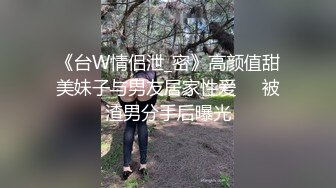 《台W情侣泄_密》高颜值甜美妹子与男友居家性爱❤️被渣男分手后曝光