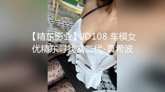 【精东影业】JD108 车模女优精东寻找富二代-真希波