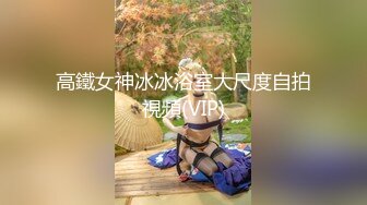 高鐵女神冰冰浴室大尺度自拍視頻(VIP)