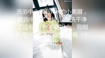 洗浴中心很有feel的小美眉，就选中她了上钟。'你洗干净了没有'，'你不要担心，我刚检查什么妇科疾病都没有‘！逗比