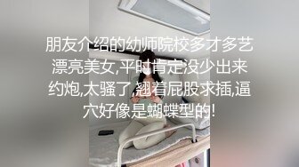 朋友介绍的幼师院校多才多艺漂亮美女,平时肯定没少出来约炮,太骚了,翘着屁股求插,逼穴好像是蝴蝶型的!