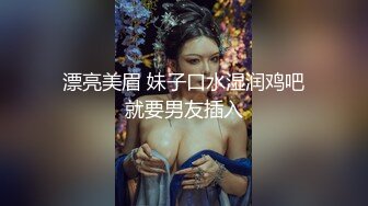 漂亮美眉 妹子口水湿润鸡吧就要男友插入