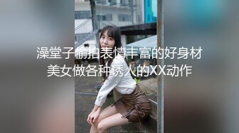 澡堂子偷拍表情丰富的好身材美女做各种诱人的XX动作