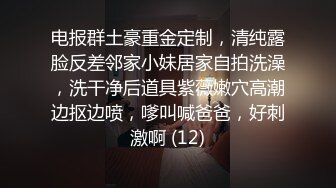 电报群土豪重金定制，清纯露脸反差邻家小妹居家自拍洗澡，洗干净后道具紫薇嫩穴高潮边抠边喷，嗲叫喊爸爸，好刺激啊 (12)