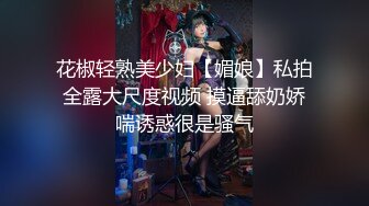 花椒轻熟美少妇【媚娘】私拍全露大尺度视频 摸逼舔奶娇喘诱惑很是骚气