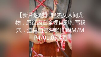 【新片速遞】 轻熟女人间尤物，唇红齿白全裸自慰特写粉穴，道具自慰深喉[919M/MP4/01:05:47]