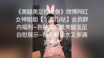 《美腿美足控必备》微博网红女神姐姐【丫梨山哒】会员群内福利~各种高质量美腿玉足自慰展示~私处粉嫩水又多满满撸点