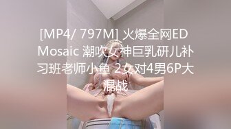 [MP4/ 797M] 火爆全网ED Mosaic 潮吹女神巨乳研儿补习班老师小鱼 2女对4男6P大混战