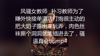 ⭐风骚女教师⭐补习教师为了赚外快接单酒店打炮很主动的把大奶子露出来玩弄，肉色丝袜撕个洞洞就能插进去了，骚逼真会玩.mp4