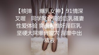 【核弹❤️爆乳女神】91情深叉喔✨ 同学聚会前的巨乳骚妻性爱体验 爽滑胸推奸淫巨乳 坚硬大屌爆肏蜜穴 淫靡中出精液