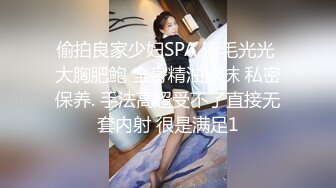 偷拍良家少妇SPA 逼毛光光 大胸肥鲍 全身精油涂抹 私密保养. 手法高超受不了直接无套内射 很是满足1