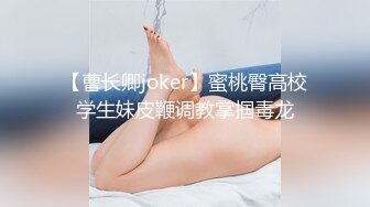 【曹长卿joker】蜜桃臀高校学生妹皮鞭调教掌掴毒龙