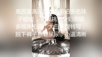 高质量高画质女厕偷拍多名妹子嘘嘘 ，百里挑一少妇御姐多视角拍摄，大白美臀特写，脱下裤子急着尿尿，小逼清晰可见