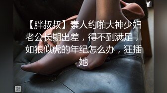 【胖叔叔】素人约啪大神少妇老公长期出差，得不到满足，如狼似虎的年纪怎么办，狂插她