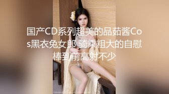 国产CD系列超美的品茹酱Cos黑衣兔女郎 骑乘粗大的自慰棒到前高射不少