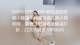 [MP4]STP32690 有紋身的年輕小騷逼全程露臉酒店跟小哥啪啪，拿著注射器要給騷逼打針，口交大雞巴 VIP0600