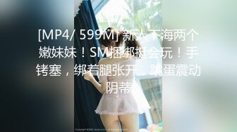 [MP4/ 599M] 新人下海两个嫩妹妹！SM捆绑挺会玩！手铐塞，绑着腿张开，跳蛋震动阴蒂