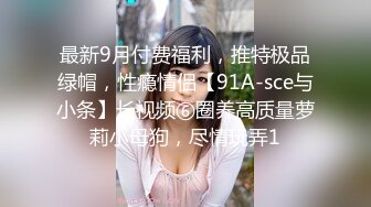 最新9月付费福利，推特极品绿帽，性瘾情侣【91A-sce与小条】长视频⑥圈养高质量萝莉小母狗，尽情玩弄1