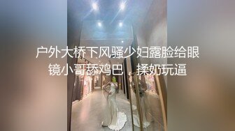 户外大桥下风骚少妇露脸给眼镜小哥舔鸡巴，揉奶玩逼