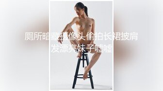 厕所暗藏摄像头偷拍长裙披肩发漂亮妹子嘘嘘