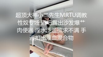 超顶大神小二先生MRTU调教性奴专场 酒吧露出沙发爆艹肉便器 淫水泛滥欲求不满 手淫扣出淫血混合物