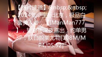 【新片速遞】&nbsp;&nbsp; 2024年，坐标北京，极品白富美人妻，【IManMan777】，望京街深夜露出，约单男3P，肤白貌美尤物[108M/MP4/05:52]