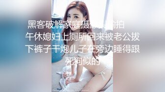 黑客破解家庭摄像头偷拍❤️午休媳妇上厕所回来被老公拔下裤子干炮儿子在旁边睡得跟死狗似的