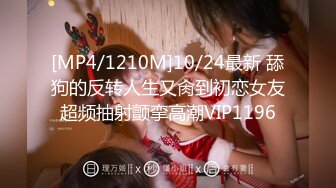 [MP4/1210M]10/24最新 舔狗的反转人生又肏到初恋女友超频抽射颤挛高潮VIP1196