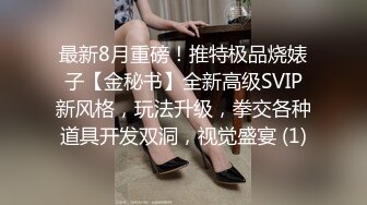 最新8月重磅！推特极品烧婊子【金秘书】全新高级SVIP新风格，玩法升级，拳交各种道具开发双洞，视觉盛宴 (1)