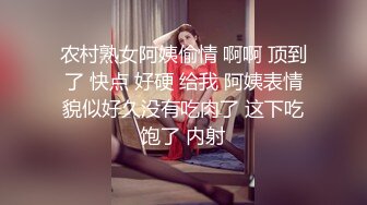 农村熟女阿姨偷情 啊啊 顶到了 快点 好硬 给我 阿姨表情貌似好久没有吃肉了 这下吃饱了 内射