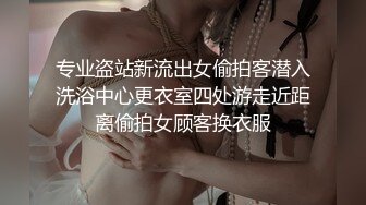 专业盗站新流出女偷拍客潜入洗浴中心更衣室四处游走近距离偷拍女顾客换衣服