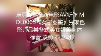 麻豆传媒全新电影AV新作 MDL0005《女子图鉴》猥琐色影师品尝各式美女娇美肉体 徐蕾 凌薇 石巴朝