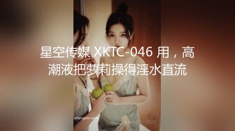 星空传媒 XKTC-046 用，高潮液把萝莉操得淫水直流