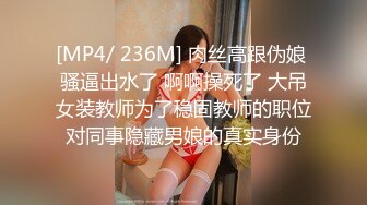 [MP4/ 236M] 肉丝高跟伪娘 骚逼出水了 啊啊操死了 大吊女装教师为了稳固教师的职位对同事隐藏男娘的真实身份