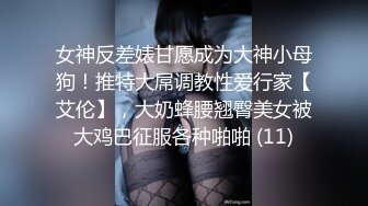 女神反差婊甘愿成为大神小母狗！推特大屌调教性爱行家【艾伦】，大奶蜂腰翘臀美女被大鸡巴征服各种啪啪 (11)