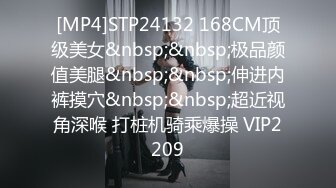 [MP4]STP24132 168CM顶级美女&nbsp;&nbsp;极品颜值美腿&nbsp;&nbsp;伸进内裤摸穴&nbsp;&nbsp;超近视角深喉 打桩机骑乘爆操 VIP2209