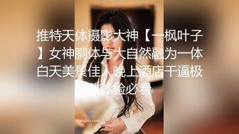 推特天体摄影大神【一枫叶子】女神胴体与大自然融为一体白天美景佳人晚上酒店干逼极致体验必看