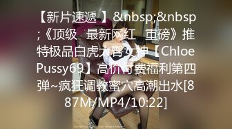 【新片速遞 】&nbsp;&nbsp;《顶级✅最新网红✅重磅》推特极品白虎大臀女神【ChloePussy69】高价付费福利第四弹~疯狂调教蜜穴高潮出水[887M/MP4/10:22]