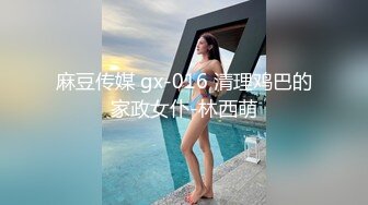 麻豆传媒 gx-016 清理鸡巴的家政女仆-林西萌