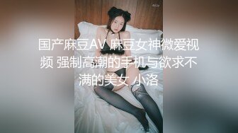 国产麻豆AV 麻豆女神微爱视频 强制高潮的手机与欲求不满的美女 小洛