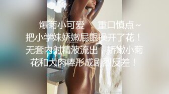 ❤️爆菊小可爱❤️重口慎点～把小学妹娇嫩屁眼操开了花！无套内射精液流出，娇嫩小菊花和大肉棒形成剧烈反差！