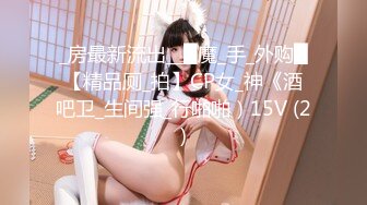 _房最新流出__█魔_手_外购█【精品厕_拍】CP女_神《酒吧卫_生间强_行啪啪）15V (2)